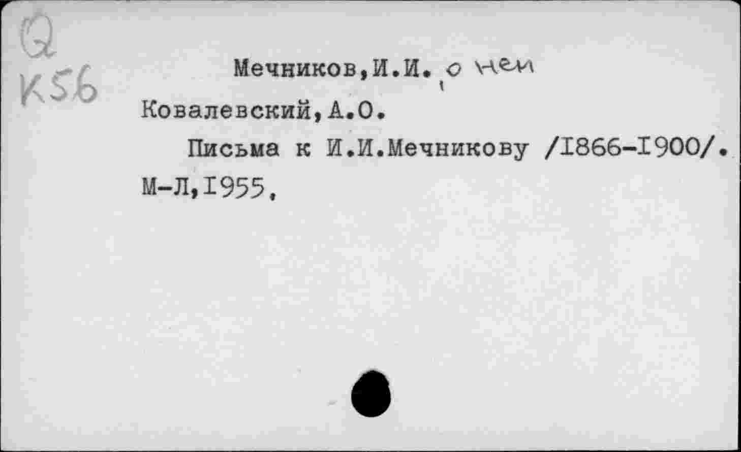 ﻿
Мечников,И.И, о Ковалевский,А.О.
Письма к И.И.Мечникову /1866-1900/
М-Л.1955.